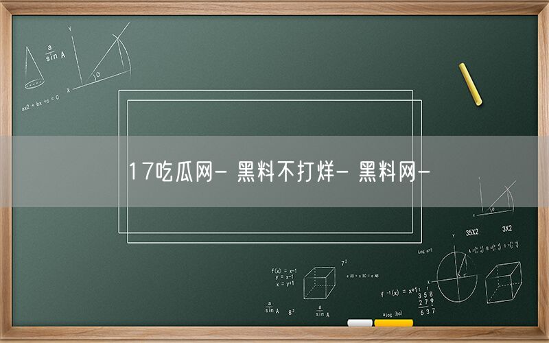 17吃瓜网- 黑料不打烊- 黑料网-